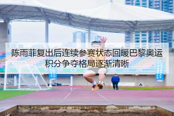陈雨菲复出后连续参赛状态回暖巴黎奥运积分争夺格局逐渐清晰