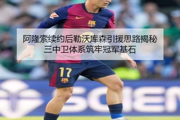 阿隆索续约后勒沃库森引援思路揭秘 三中卫体系筑牢冠军基石